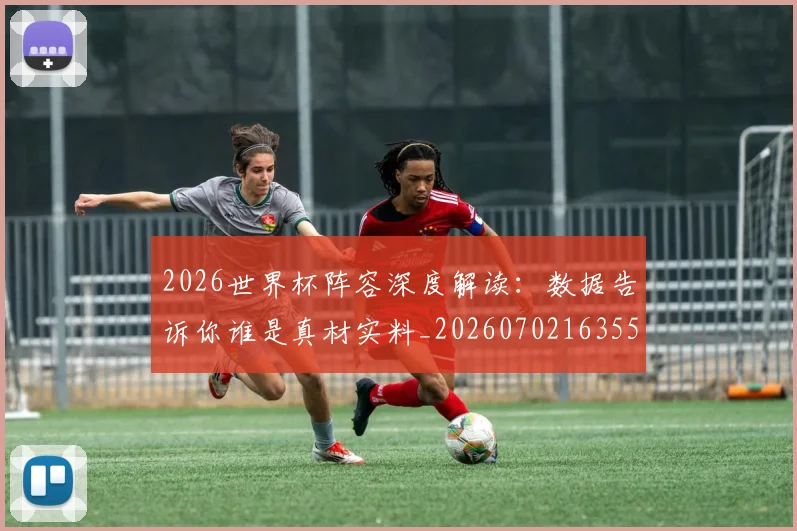 2026世界杯阵容深度解读：数据告诉你谁是真材实料_20260702163554