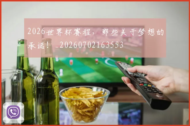 2026世界杯赛程，那些关于梦想的承诺！_20260702163553