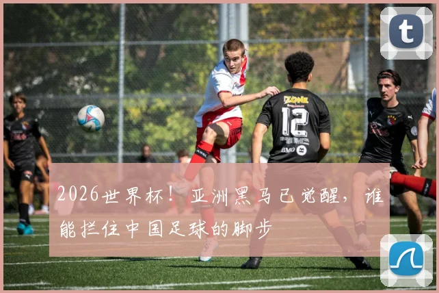 2026世界杯!亚洲黑马已觉醒,谁能拦住中国足球的脚步
