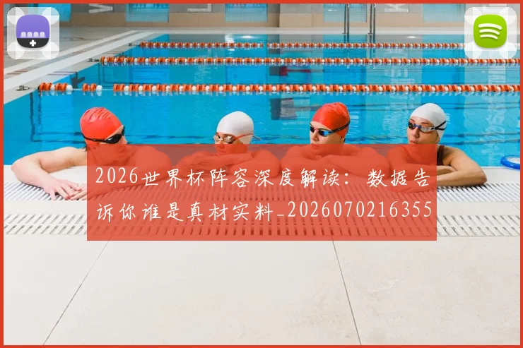 2026世界杯阵容深度解读:数据告诉你谁是真材实料_20260702163554